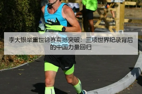 李大银举重世锦赛震撼突破：三项世界纪录背后的中国力量回归