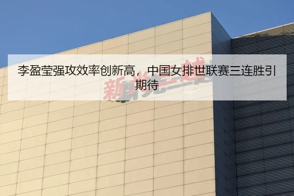 李盈莹强攻效率创新高，中国女排世联赛三连胜引期待