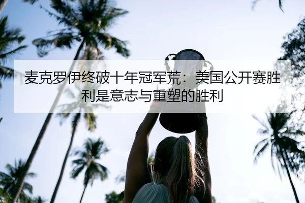 麦克罗伊终破十年冠军荒：美国公开赛胜利是意志与重塑的胜利