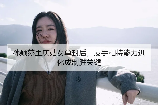 孙颖莎重庆站女单封后，反手相持能力进化成制胜关键